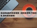上杭清远网站制作奶茶视频（做奶茶视频,学做奶茶,做奶茶的视频）