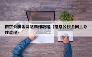 上杭南京公积金网站制作教程（南京公积金网上办理流程）