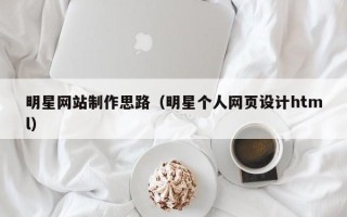 上杭明星网站制作思路（明星个人网页设计html）