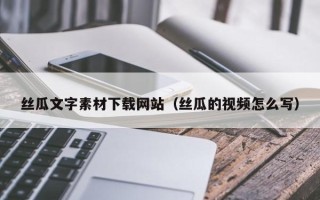 上杭丝瓜文字素材下载网站（丝瓜的视频怎么写）