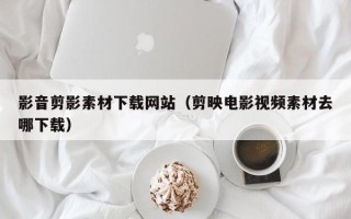上杭影音剪影素材下载网站（剪映电影视频素材去哪下载）
