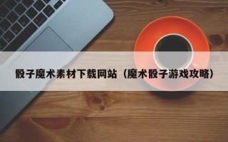 上杭骰子魔术素材下载网站（魔术骰子游戏攻略）